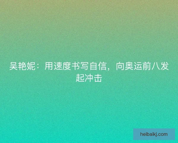 吴艳妮：用速度书写自信，向奥运前八发起冲击