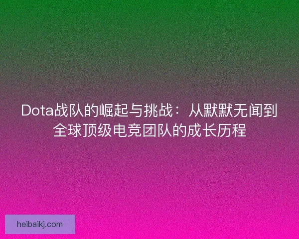 Dota战队的崛起与挑战：从默默无闻到全球顶级电竞团队的成长历程