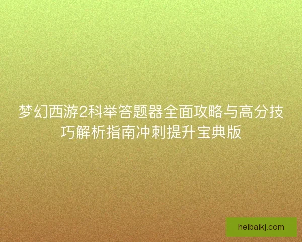 梦幻西游2科举答题器全面攻略与高分技巧解析指南冲刺提升宝典版